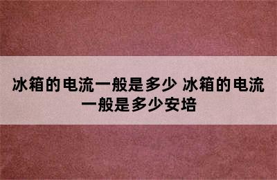 冰箱的电流一般是多少 冰箱的电流一般是多少安培